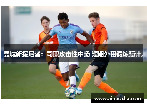 曼城新援尼潘:司职攻击性中场 短期外租锻炼预计。